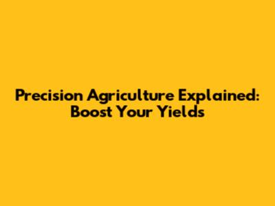 Precision Agriculture Explained: Boost Your Yields