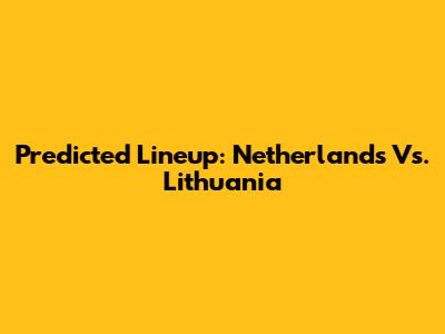 Predicted Lineup: Netherlands Vs. Lithuania