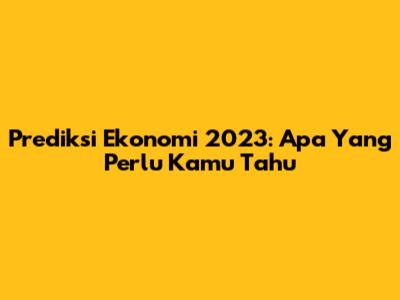 Prediksi Ekonomi 2023: Apa Yang Perlu Kamu Tahu
