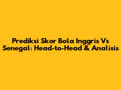 Prediksi Skor Bola Inggris Vs Senegal: Head-to-Head & Analisis