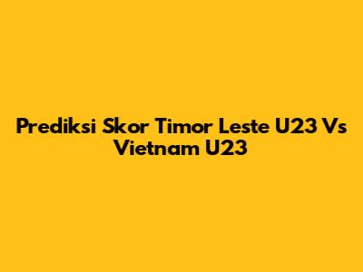 Prediksi Skor Timor Leste U23 Vs Vietnam U23
