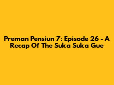 Preman Pensiun 7: Episode 26 - A Recap Of The Suka Suka Gue