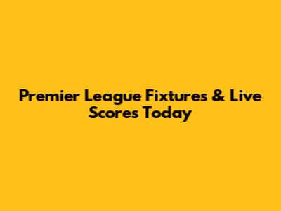 Premier League Fixtures & Live Scores Today