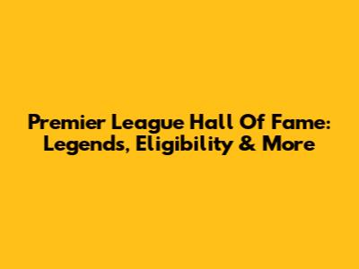 Premier League Hall Of Fame: Legends, Eligibility & More
