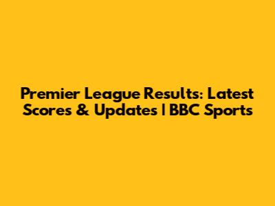 Premier League Results: Latest Scores & Updates | BBC Sports