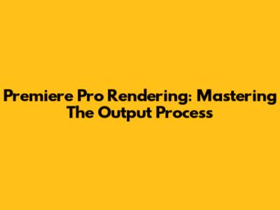 Premiere Pro Rendering: Mastering The Output Process