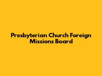 Presbyterian Church Foreign Missions Board