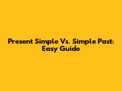 Present Simple Vs. Simple Past: Easy Guide