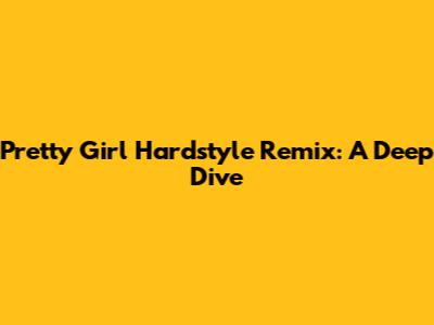 Pretty Girl Hardstyle Remix: A Deep Dive