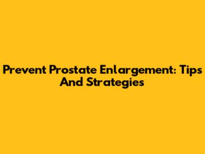 Prevent Prostate Enlargement: Tips And Strategies