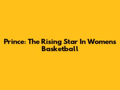 Prince: The Rising Star In Women's Basketball