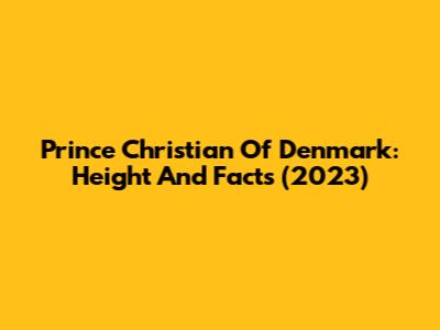 Prince Christian Of Denmark: Height And Facts (2023)