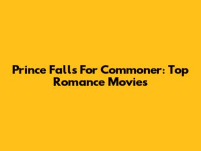Prince Falls For Commoner: Top Romance Movies