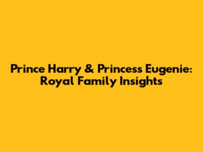 Prince Harry & Princess Eugenie: Royal Family Insights