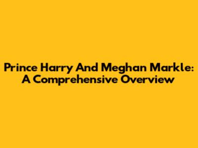 Prince Harry And Meghan Markle: A Comprehensive Overview