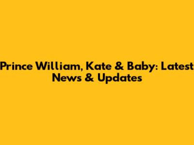 Prince William, Kate & Baby: Latest News & Updates