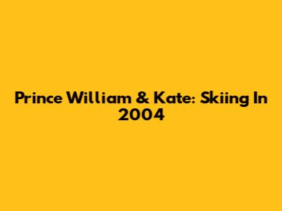 Prince William & Kate: Skiing In 2004