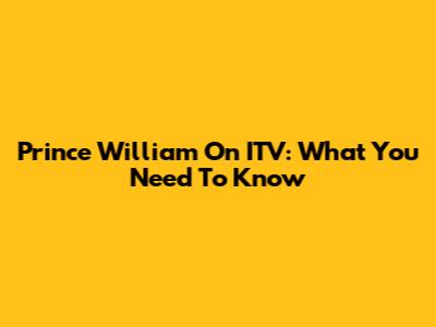 Prince William On ITV: What You Need To Know