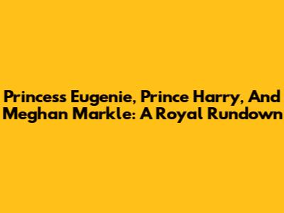 Princess Eugenie, Prince Harry, And Meghan Markle: A Royal Rundown