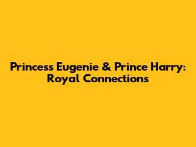 Princess Eugenie & Prince Harry: Royal Connections