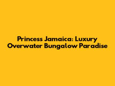Princess Jamaica: Luxury Overwater Bungalow Paradise