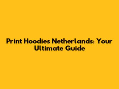 Print Hoodies Netherlands: Your Ultimate Guide