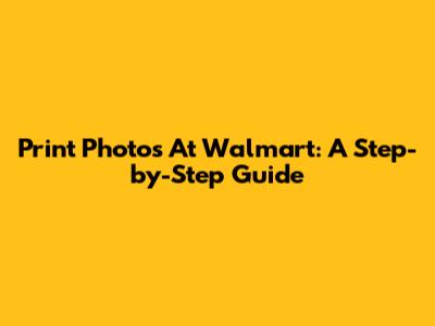 Print Photos At Walmart: A Step-by-Step Guide