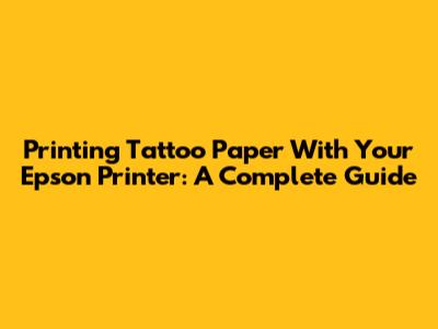 Printing Tattoo Paper With Your Epson Printer: A Complete Guide