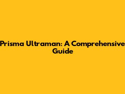 Prisma Ultraman: A Comprehensive Guide