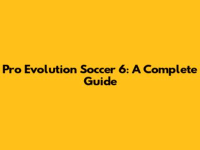 Pro Evolution Soccer 6: A Complete Guide