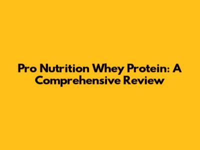 Pro Nutrition Whey Protein: A Comprehensive Review