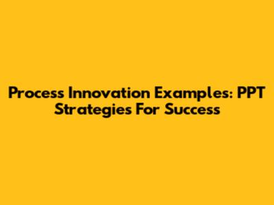 Process Innovation Examples: PPT Strategies For Success