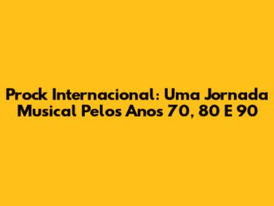 Prock Internacional: Uma Jornada Musical Pelos Anos 70, 80 E 90