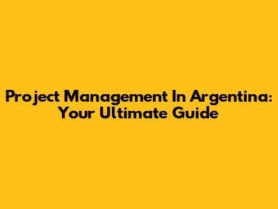 Project Management In Argentina: Your Ultimate Guide