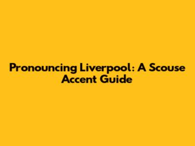 Pronouncing Liverpool: A Scouse Accent Guide