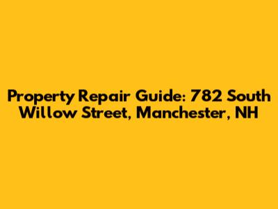 Property Repair Guide: 782 South Willow Street, Manchester, NH