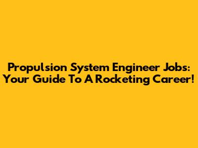 Propulsion System Engineer Jobs: Your Guide To A Rocketing Career!