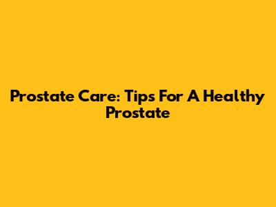 Prostate Care: Tips For A Healthy Prostate