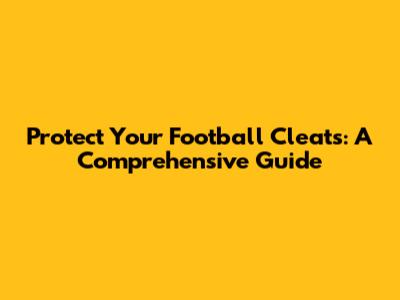 Protect Your Football Cleats: A Comprehensive Guide