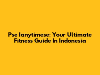 Pse Ianytimese: Your Ultimate Fitness Guide In Indonesia