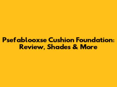 Psefablooxse Cushion Foundation: Review, Shades & More