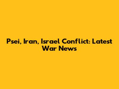 Psei, Iran, Israel Conflict: Latest War News