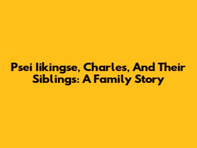Psei Iikingse, Charles, And Their Siblings: A Family Story