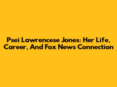 Psei Lawrencese Jones: Her Life, Career, And Fox News Connection