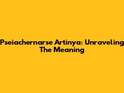 Pseiachernarse Artinya: Unraveling The Meaning