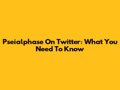 Pseialphase On Twitter: What You Need To Know