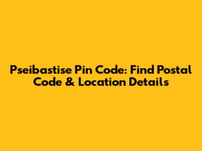 Pseibastise Pin Code: Find Postal Code & Location Details