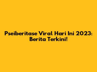 Pseiberitase Viral Hari Ini 2023: Berita Terkini!