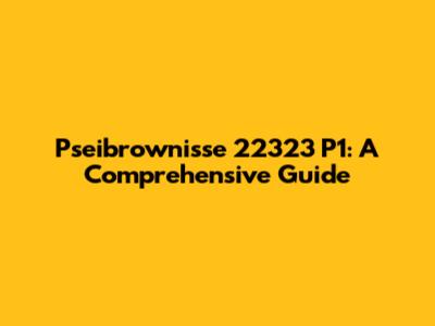 Pseibrownisse 22323 P1: A Comprehensive Guide