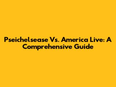 Pseichelsease Vs. America Live: A Comprehensive Guide